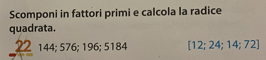 Scomponi in fattori primi e calcola la radice 
quadrata.
22 144; 576; 196; 5184 [12;24;14;72]