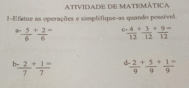 ATIVIDADE DE MATEMÁTICA 
1-Efetue as operações e simplifique-as quando possível.
a- 5/6 + 2/6 =
c (-4)/12 + 3/12 + 9/12 =
b- 2/7 + 1/7 =
d frac -29^(+frac 5)9^(+frac 1)9^=