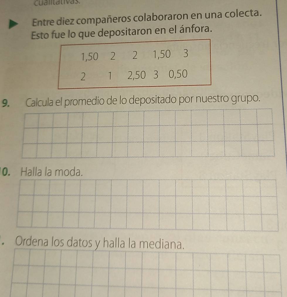 cualitativas. 
Entre diez compañeros colaboraron en una colecta. 
Esto fue lo que depositaron en el ánfora. 
9. Calcula el promedio de lo depositado por nuestro grupo. 
0. Halla la moda. 
Ordena los datos y halla la mediana.