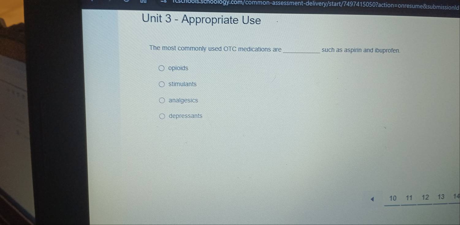 bols schoology.com/common-assessment-delivery/start/7497415050?action=onresume&submissionld
Unit 3 - Appropriate Use
The most commonly used OTC medications are_ such as aspirin and ibuprofen.
opioids
stimulants
analgesics
depressants
、 10 11 12 13 14