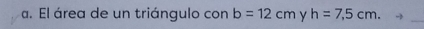 El área de un triángulo con b=12cm y h=7.5cm. 
_