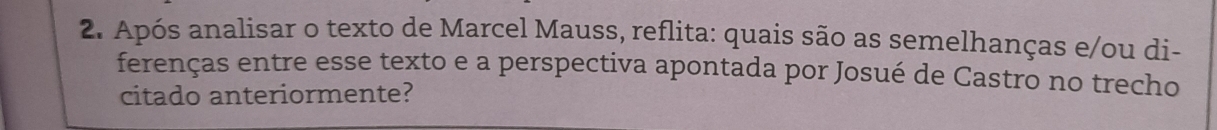 Após analisar o texto de Marcel Mauss, reflita: quais são as semelhanças e/ou di- 
ferenças entre esse texto e a perspectiva apontada por Josué de Castro no trecho 
citado anteriormente?