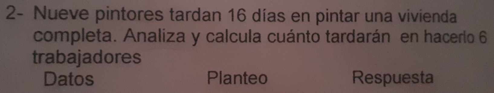 2- Nueve pintores tardan 16 días en pintar una vivienda 
completa. Analiza y calcula cuánto tardarán en hacerlo 6
trabajadores 
Datos Planteo Respuesta