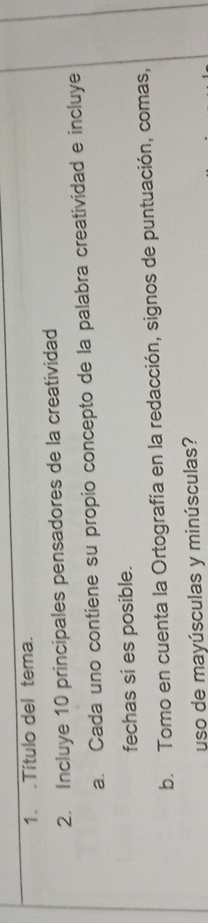 .Título del tema. 
2. Incluye 10 principales pensadores de la creatividad 
a. Cada uno contiene su propio concepto de la palabra creatividad e incluye 
fechas si es posible. 
b. Tomo en cuenta la Ortografía en la redacción, signos de puntuación, comas, 
uso de mayúsculas y minúsculas?