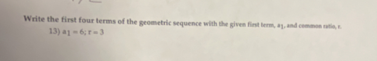 Write the first four terms of the geometric sequence with the given first term, a1, and common ratio, r. 
13) a_1=6; r=3