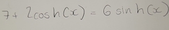 7+2cos h(x)=6sin h(x)