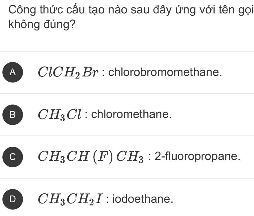 Công thức cấu tạo nào sau đây ứng với tên gọi
không đúng?
A ClCH_2Br : chlorobromomethane.
B CH_3Cl : chloromethane.
C CH_3CH(F)CH_3 : 2-fluoropropane.
D CH_3CH_2I : iodoethane.