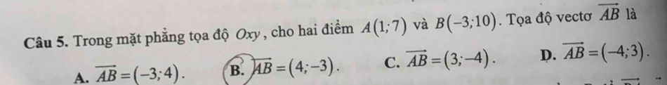 Trong mặt phẳng tọa độ Oxy , cho hai điểm A(1;7) và B(-3;10). Tọa độ vectơ vector AB là
A. vector AB=(-3;4). B. overleftrightarrow AB=(4;-3). C. vector AB=(3;-4). D. vector AB=(-4;3).