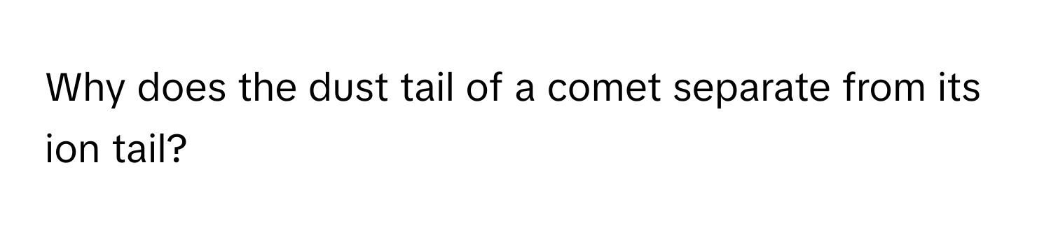 Why does the dust tail of a comet separate from its ion tail?