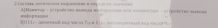 2.Составь логическое выражение и определи значение 
Α)Моннтор - устройство вывода информации или клавиатура - устройство вывода 
информации 

6)111г - двоичныйкод числа 7юо и 11в - восьмеричный код числа 9₁о