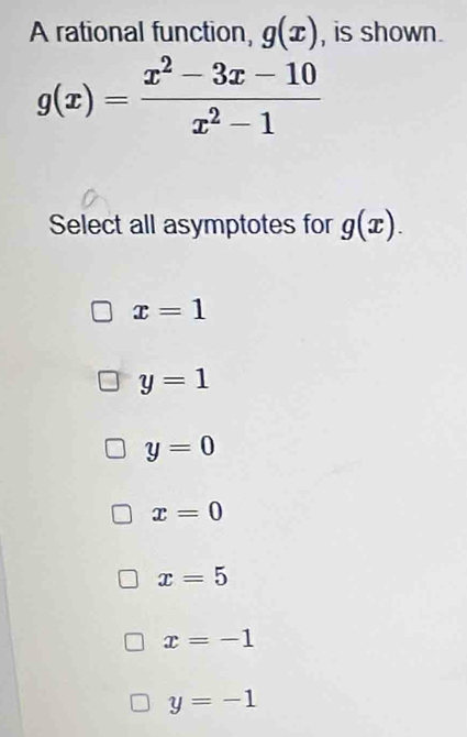 A rational function, g(x) , is shown.
g(x)= (x^2-3x-10)/x^2-1 
Select all asymptotes for g(x).
x=1
y=1
y=0
x=0
x=5
x=-1
y=-1