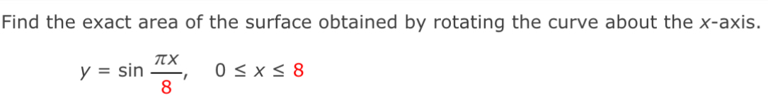 Find the exact area of the surface obtained by rotating the curve about the x-axis.
y=sin  π x/8 , 0≤ x≤ 8