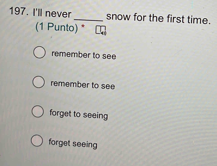 I'll never_ snow for the first time.
(1 Punto) *
remember to see
remember to see
forget to seeing
forget seeing