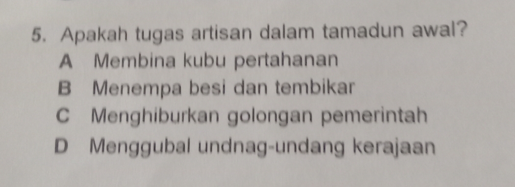 Apakah tugas artisan dalam tamadun awal?
A Membina kubu pertahanan
B Menempa besi dan tembikar
C Menghiburkan golongan pemerintah
D Menggubal undnag-undang kerajaan