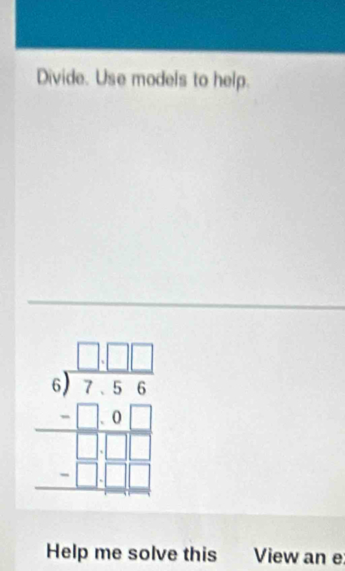 Divide. Use models to help.
beginarrayr □ □  4encloselongdiv 756 -□ 9□  hline □ □ □  -□ □ □  hline □ endarray
Help me solve this View an e