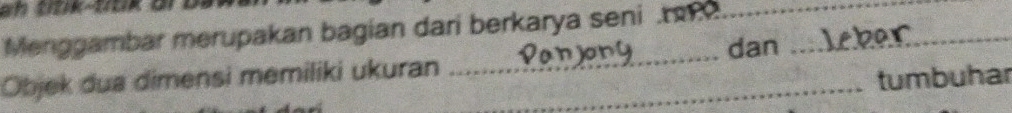 ah títik-títik 
Menggambar merupakan bagian dari berkarya seni t__ 
_ 
dan 
_ 
Objek dua dimensi memiliki ukuran 
_tumbuhar