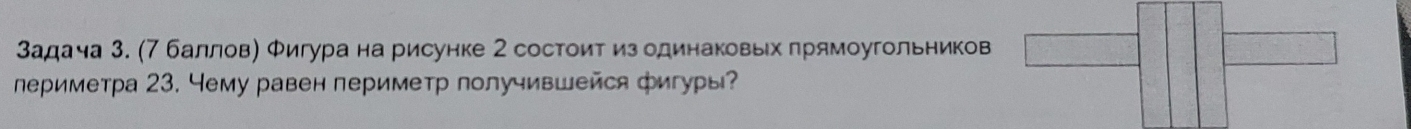 Задача 3. (7 баллов) Φигура на рисунке 2 состоит из одинаковьх πрямоугольников 
лериметра 23. Чему равен периметр получившейся фигуры?