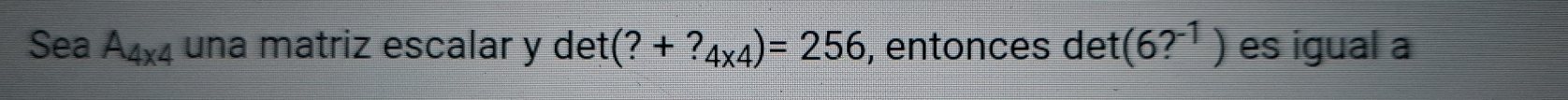 Sea A_4* 4 una matriz escalar y det (?+?_4* 4)=256 , entonces det (6?^-1) es igual a