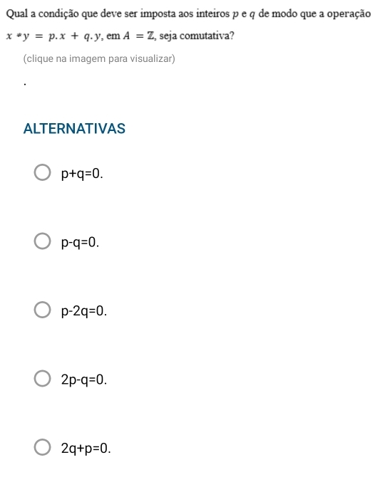 Qual a condição que deve ser imposta aos inteiros p e q de modo que a operação
x*y=p.x+q.y , em A=Z , seja comutativa?
(clique na imagem para visualizar)
ALTERNATIVAS
p+q=0.
p-q=0.
p-2q=0.
2p-q=0.
2q+p=0.