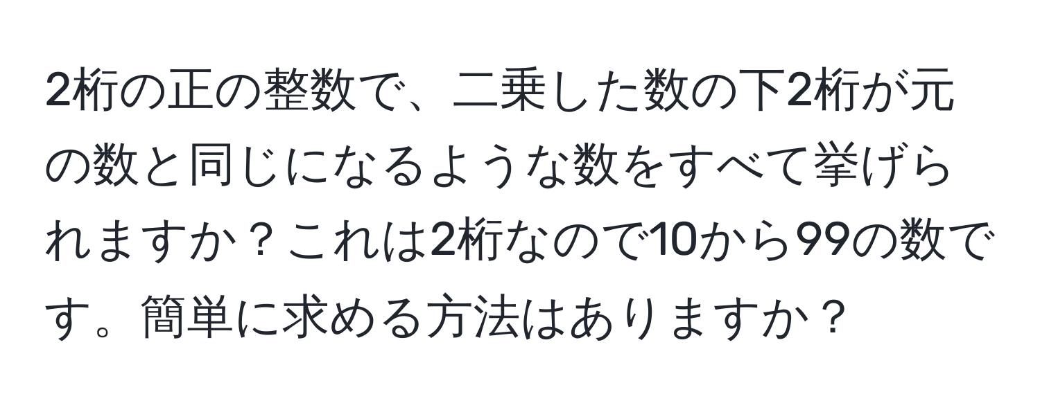 2桁の正の整数で、二乗した数の下2桁が元の数と同じになるような数をすべて挙げられますか？これは2桁なので10から99の数です。簡単に求める方法はありますか？