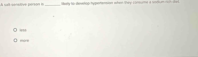 A salt-sensitive person is _likely to develop hypertension when they consume a sodium rich diet.
less
more