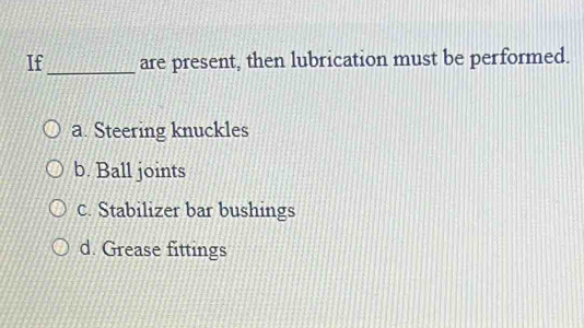 If_ are present, then lubrication must be performed.
a. Steering knuckles
b. Ball joints
c. Stabilizer bar bushings
d. Grease fittings