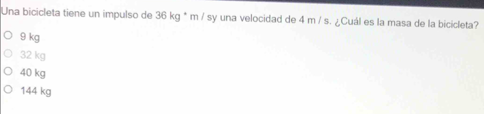 Una bicicleta tiene un impulso de 36 kg * m / sy una velocidad de 4 m / s. ¿Cuál es la masa de la bicicleta?
9 kg
32 kg
40 kg
144 kg