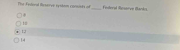 The Federal Reserve system consists of_ Federal Reserve Banks.
8
10
12
14