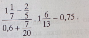 frac 1 1/7 - 2/5 0,6+ 7/20 .1 6/13 -0,75.