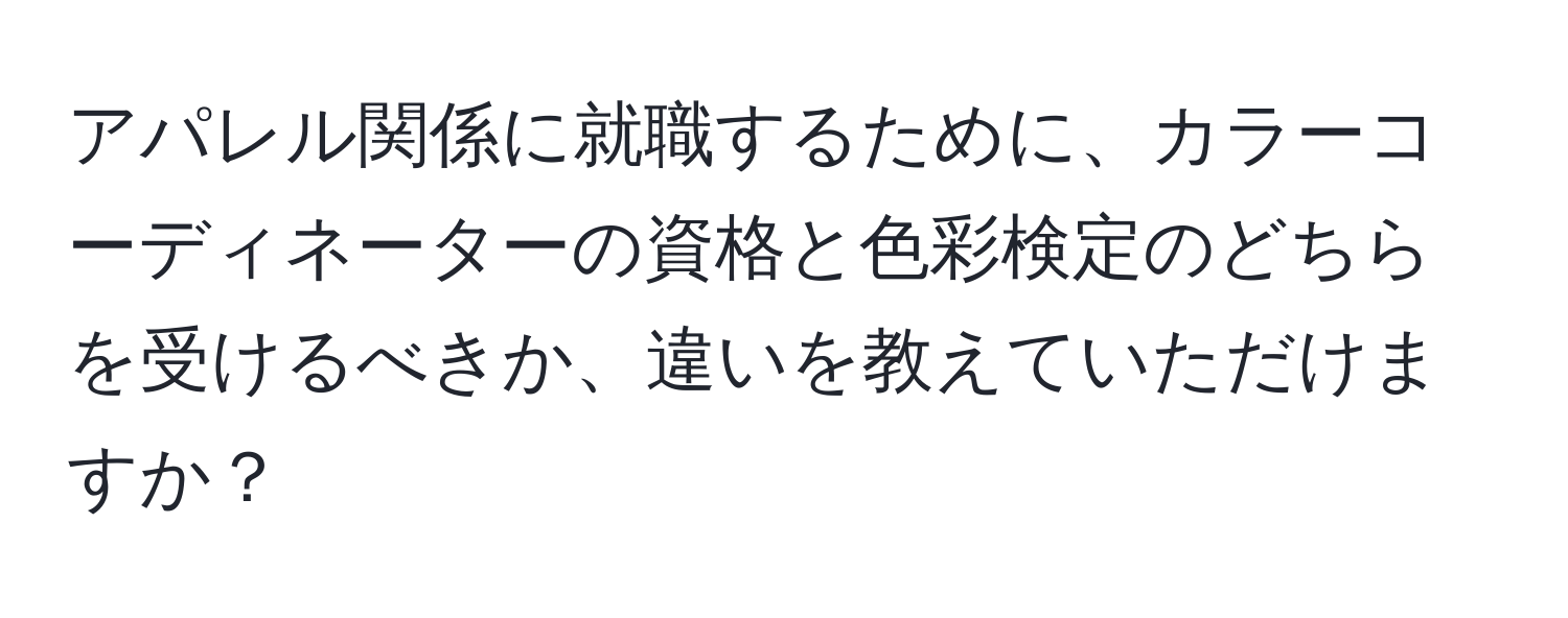 アパレル関係に就職するために、カラーコーディネーターの資格と色彩検定のどちらを受けるべきか、違いを教えていただけますか？