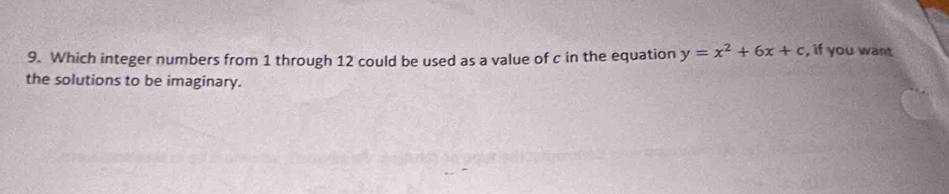 Which integer numbers from 1 through 12 could be used as a value of c in the equation y=x^2+6x+c , if you want 
the solutions to be imaginary.