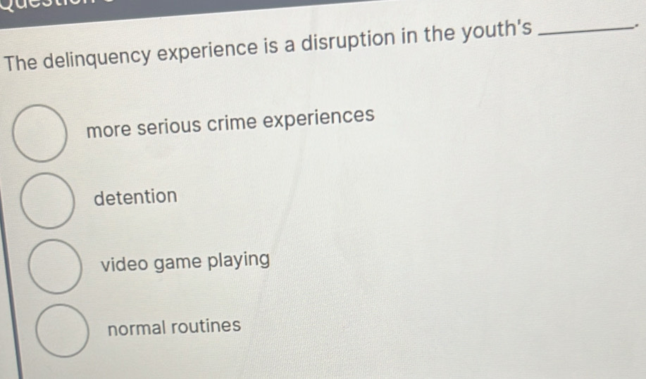 The delinquency experience is a disruption in the youth's_
.
more serious crime experiences
detention
video game playing
normal routines