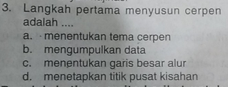 Langkah pertama menyusun cerpen
adalah ....
a. · menentukan tema cerpen
b. mengumpulkan data
c. menentukan garis besar alur
d. menetapkan titik pusat kisahan