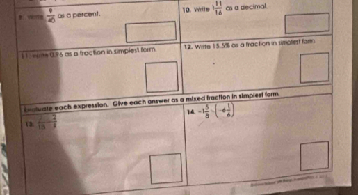 wre  9/40  as a percent. 10. Write 1 11/16  as a decimal. 
11 wme 0.96 as a fraction in simplest form. 12. Write 15.5% as a fraction in simplest form 
ivatuate each expression. Give each onswer as a mixed fraction in simpiest form. 
14. 
13.  7/13 - 2/9  -1 5/8 -(-6 1/6 )