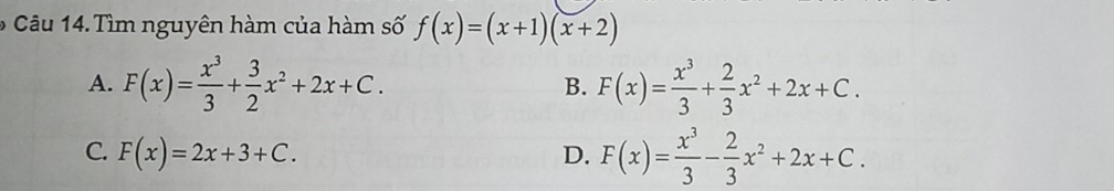 Tìm nguyên hàm của hàm số f(x)=(x+1)(x+2)
A. F(x)= x^3/3 + 3/2 x^2+2x+C. F(x)= x^3/3 + 2/3 x^2+2x+C. 
B.
C. F(x)=2x+3+C. D. F(x)= x^3/3 - 2/3 x^2+2x+C.