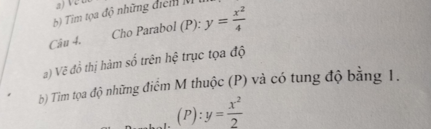 Ve u
i độ nh ng đi 
Câu 4. Cho Parabol (P): y= x^2/4 
a) Vẽ đồ thị hàm số trên hệ trục tọa độ
b) Tìm tọa độ những điểm M thuộc (P) và có tung độ băng 1.
(P) :y= x^2/2 