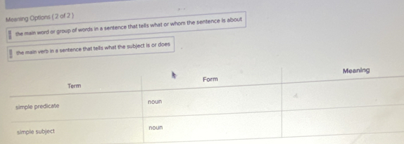 Meaning Options ( 2 of 2 )
 π /8  the main word or group of words in a sentence that tells what or whom the sentence is about
overline D the main verb in a sentence that tells what the subject is or does