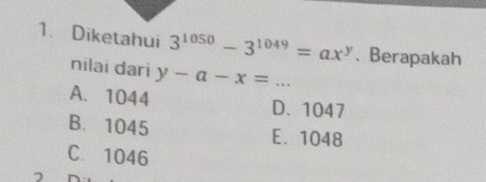 Diketahui 3^(1050)-3^(1049)=ax^y. Berapakah
nilai dari y-a-x=...
A. 1044 D. 1047
B. 1045 E. 1048
C. 1046