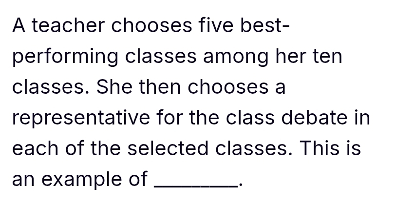 A teacher chooses five best- 
performing classes among her ten 
classes. She then chooses a 
representative for the class debate in 
each of the selected classes. This is 
an example of_