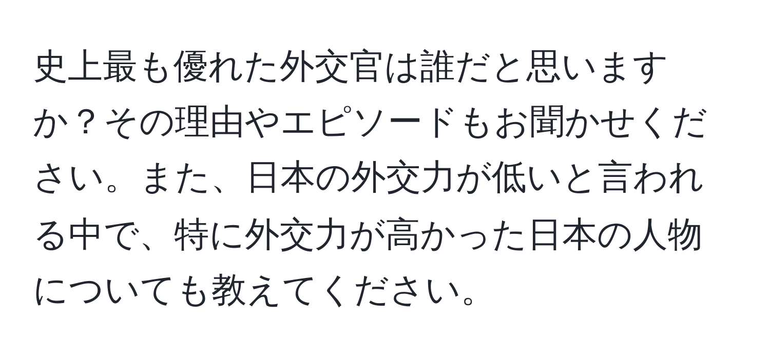 史上最も優れた外交官は誰だと思いますか？その理由やエピソードもお聞かせください。また、日本の外交力が低いと言われる中で、特に外交力が高かった日本の人物についても教えてください。