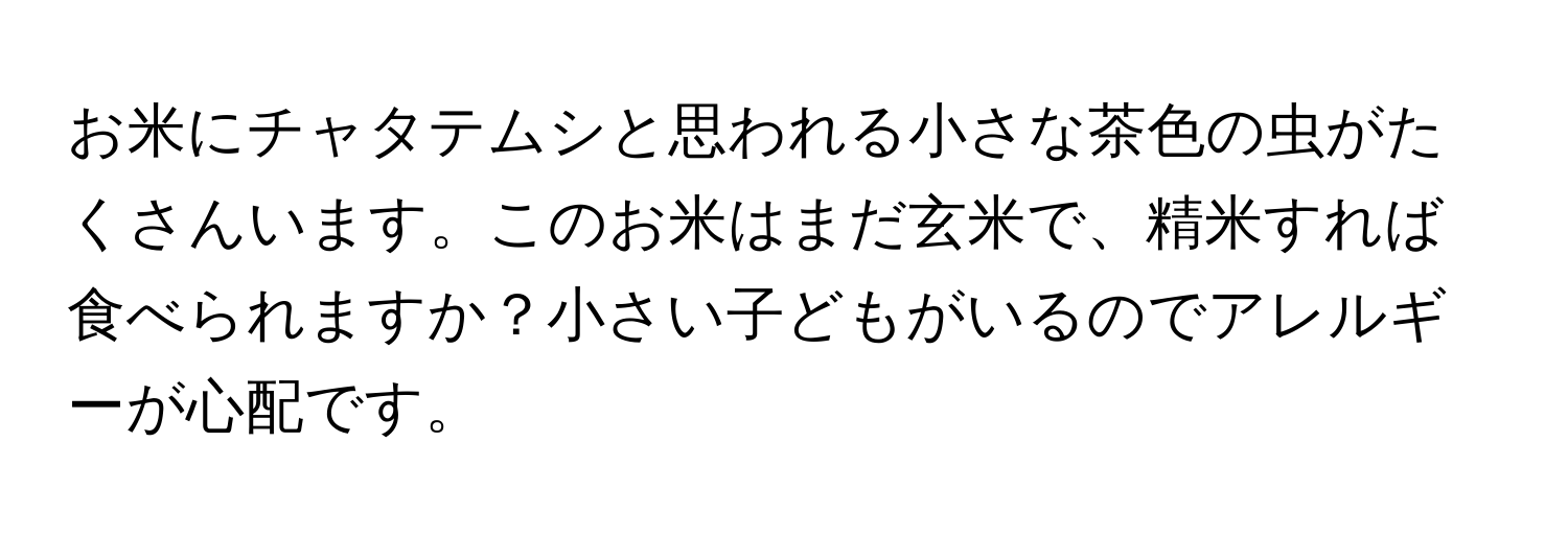 お米にチャタテムシと思われる小さな茶色の虫がたくさんいます。このお米はまだ玄米で、精米すれば食べられますか？小さい子どもがいるのでアレルギーが心配です。