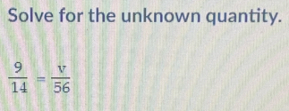 Solve for the unknown quantity.
 9/14 = v/56 