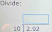 Divide:
beginarrayr □  10encloselongdiv 2.92endarray