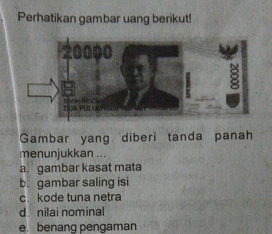 Perhatikan gambar uang berikut! 
Gambar yang diberi tanda panah 
menunjukkan ... 
a. gambar kasat mata 
b. gambar saling isi 
c. kode tuna netra 
d. nilai nominal 
e. benang pengaman