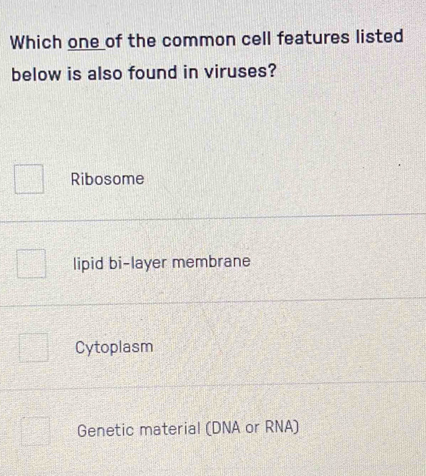 Which one of the common cell features listed
below is also found in viruses?
Ribosome
lipid bi-layer membrane
Cytoplasm
Genetic material (DNA or RNA)