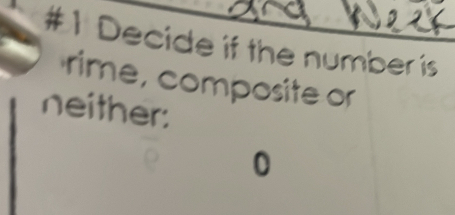 #1 Decide if the number is 
rime, composite or 
neither: 
0