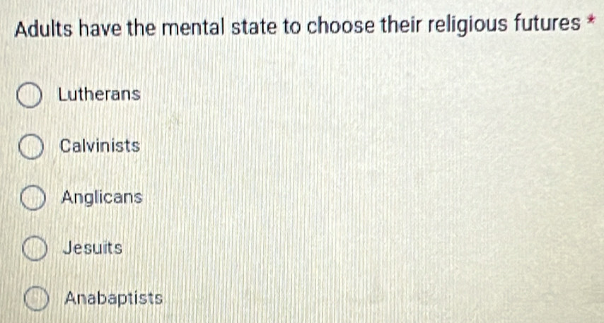 Adults have the mental state to choose their religious futures *
Lutherans
Calvinists
Anglicans
Jesuits
Anabaptists