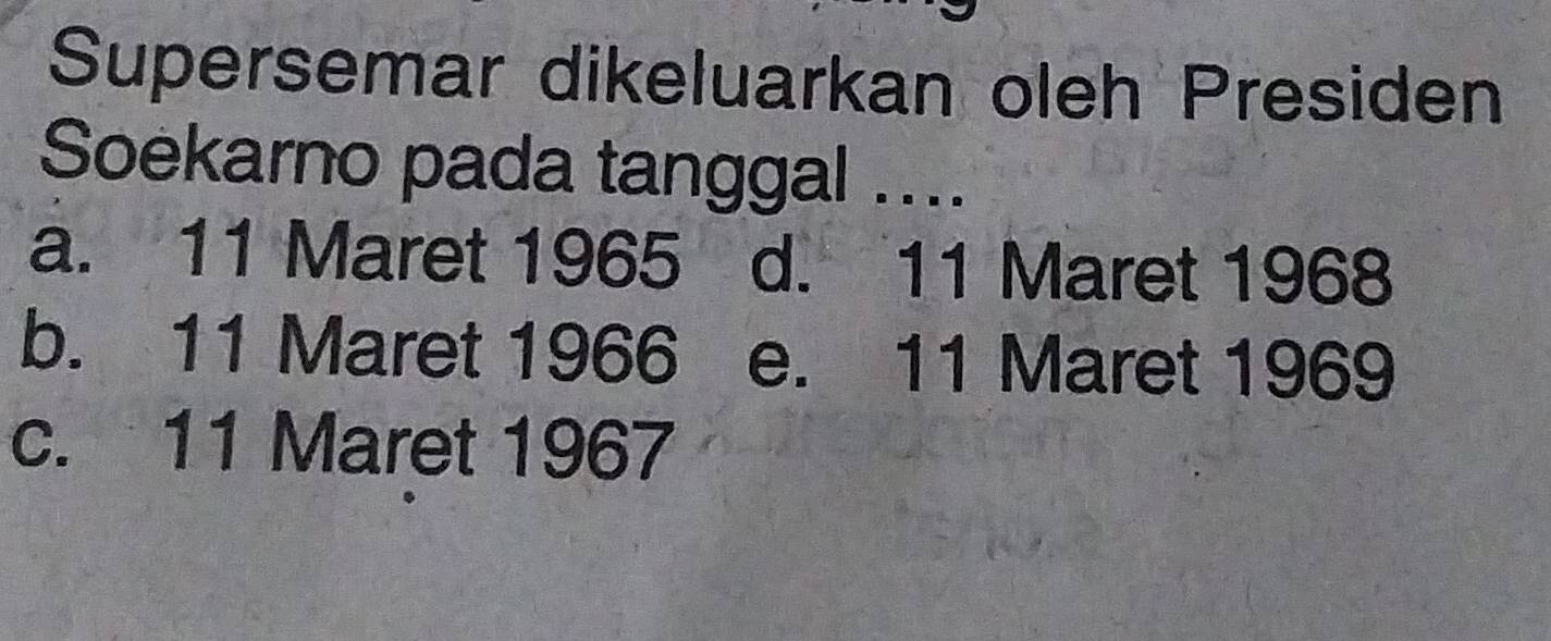 Supersemar dikeluarkan oleh Presiden
Soekarno pada tanggal ....
a. 11 Maret 1965 d. 11 Maret 1968
b. 11 Maret 1966 e. 11 Maret 1969
c. 11 Maret 1967