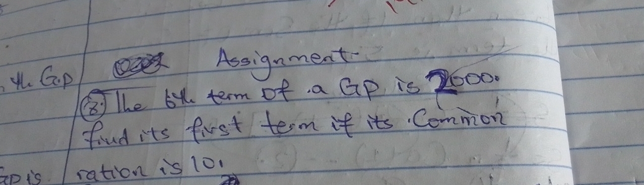 Assignment 
4h G.p 
③The 6y term of a Gp is o00. 
find its fist term if its Common 
Ep is / ration is 10.