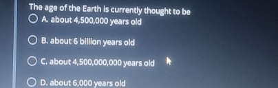 Solved: The age of the Earth is currently thought to be A. about ...